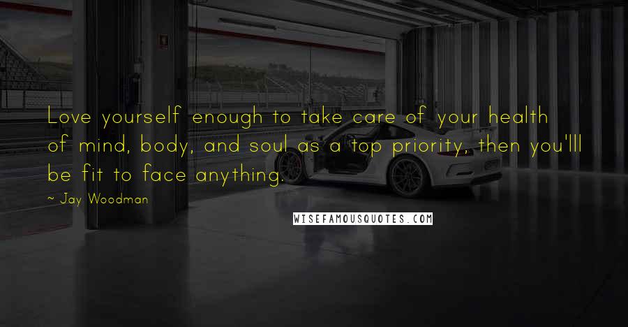 Jay Woodman quotes: Love yourself enough to take care of your health of mind, body, and soul as a top priority, then you'lll be fit to face anything.