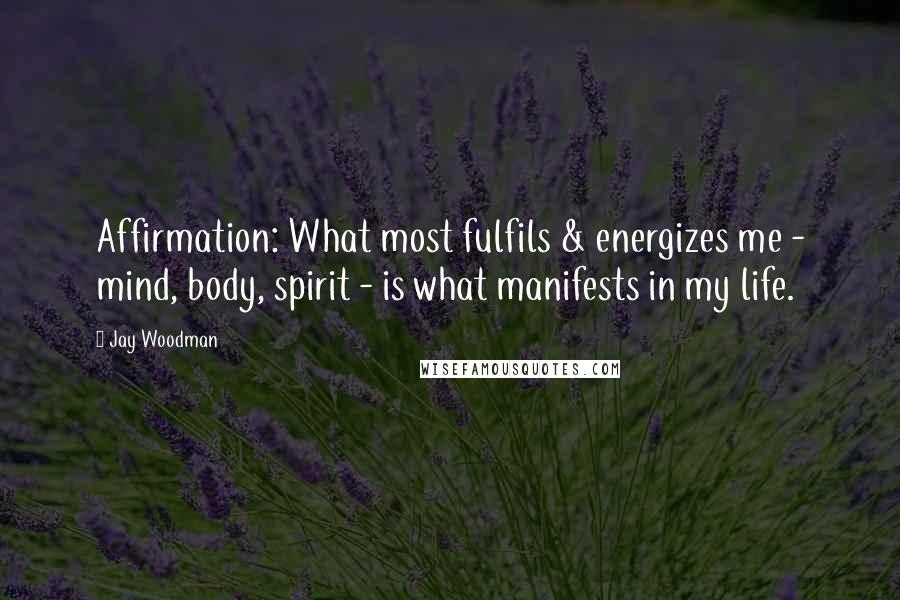 Jay Woodman quotes: Affirmation: What most fulfils & energizes me - mind, body, spirit - is what manifests in my life.