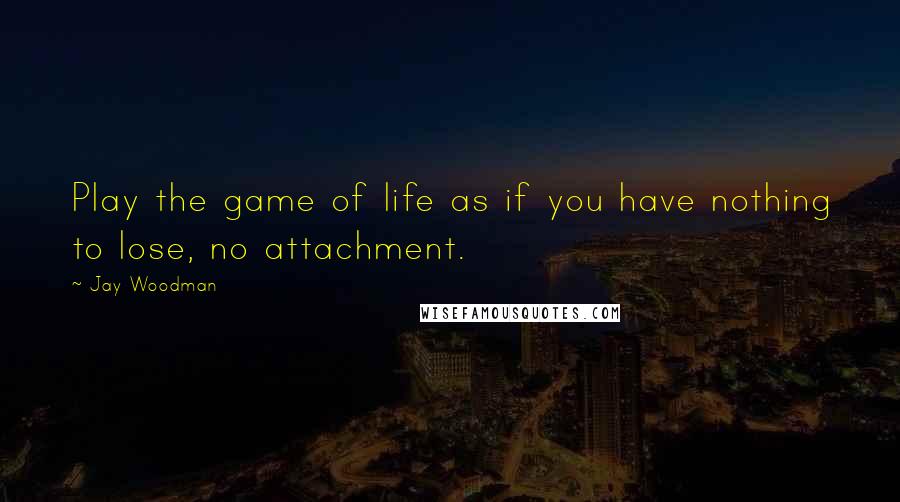 Jay Woodman quotes: Play the game of life as if you have nothing to lose, no attachment.