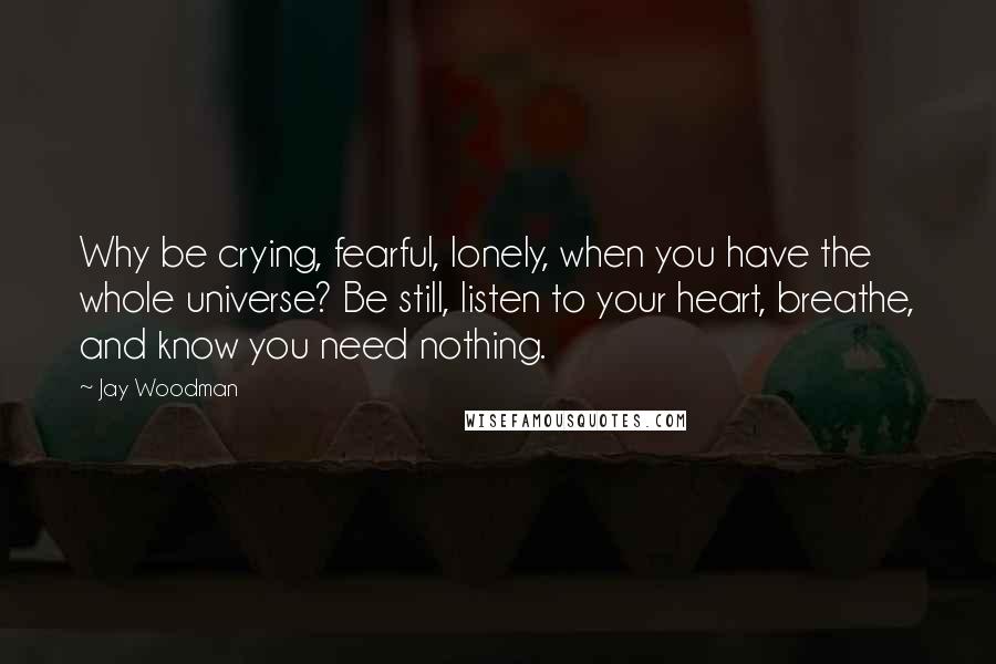 Jay Woodman quotes: Why be crying, fearful, lonely, when you have the whole universe? Be still, listen to your heart, breathe, and know you need nothing.