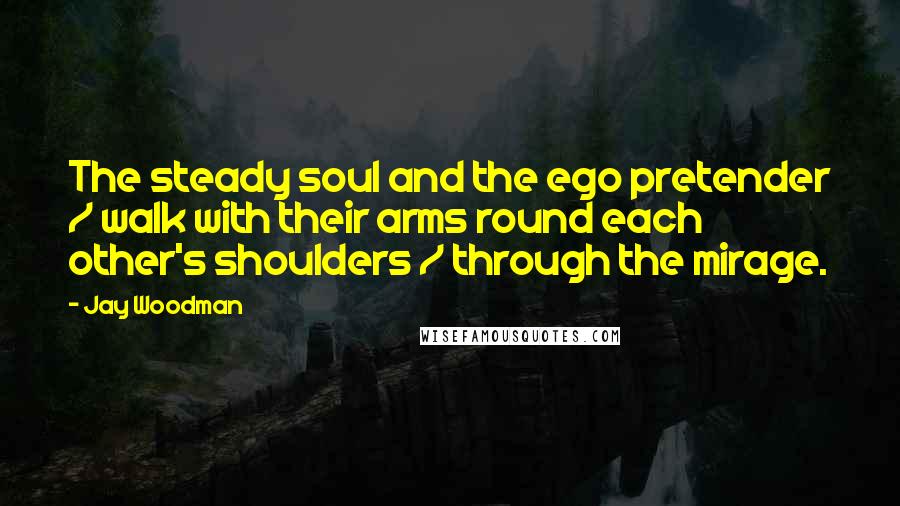 Jay Woodman quotes: The steady soul and the ego pretender / walk with their arms round each other's shoulders / through the mirage.