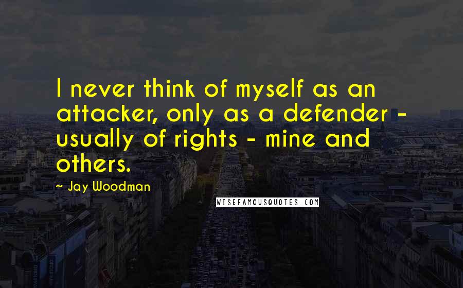 Jay Woodman quotes: I never think of myself as an attacker, only as a defender - usually of rights - mine and others.