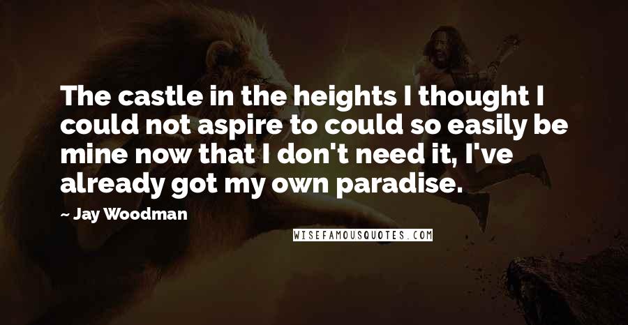 Jay Woodman quotes: The castle in the heights I thought I could not aspire to could so easily be mine now that I don't need it, I've already got my own paradise.