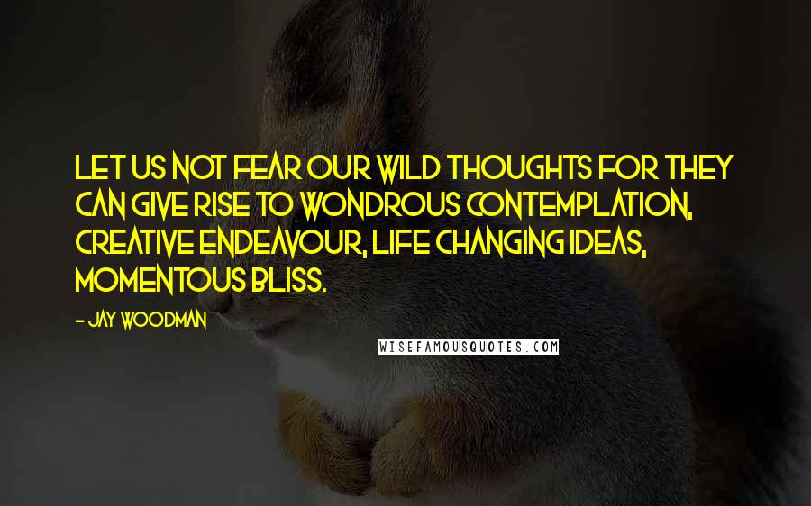 Jay Woodman quotes: Let us not fear our wild thoughts for they can give rise to wondrous contemplation, creative endeavour, life changing ideas, momentous bliss.