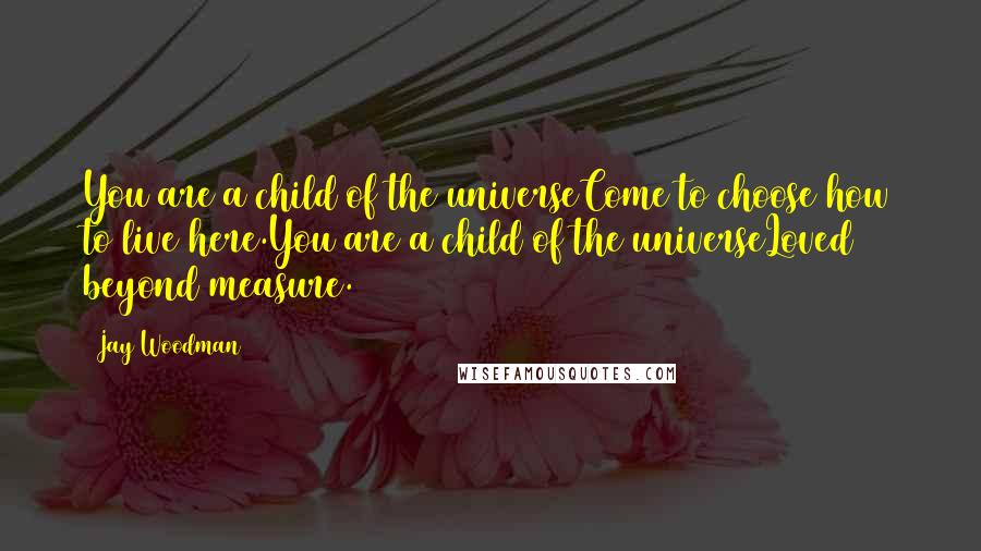 Jay Woodman quotes: You are a child of the universeCome to choose how to live here.You are a child of the universeLoved beyond measure.