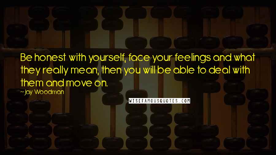 Jay Woodman quotes: Be honest with yourself, face your feelings and what they really mean, then you will be able to deal with them and move on.