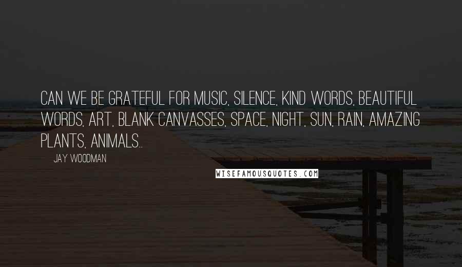 Jay Woodman quotes: Can we be grateful for music, silence, kind words, beautiful words, art, blank canvasses, space, night, sun, rain, amazing plants, animals..