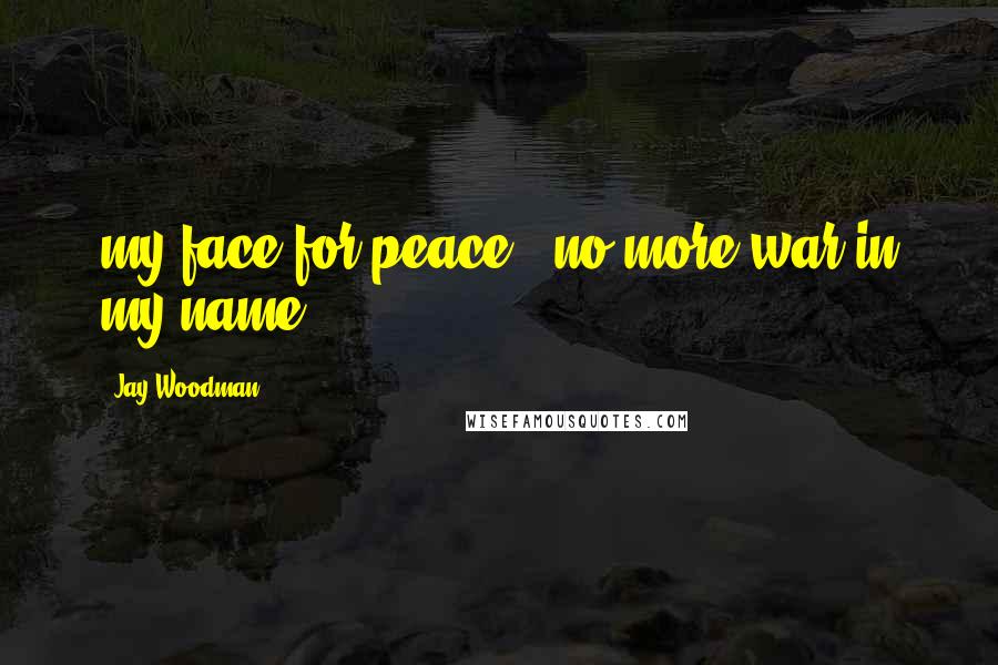 Jay Woodman quotes: my face for peace - no more war in my name