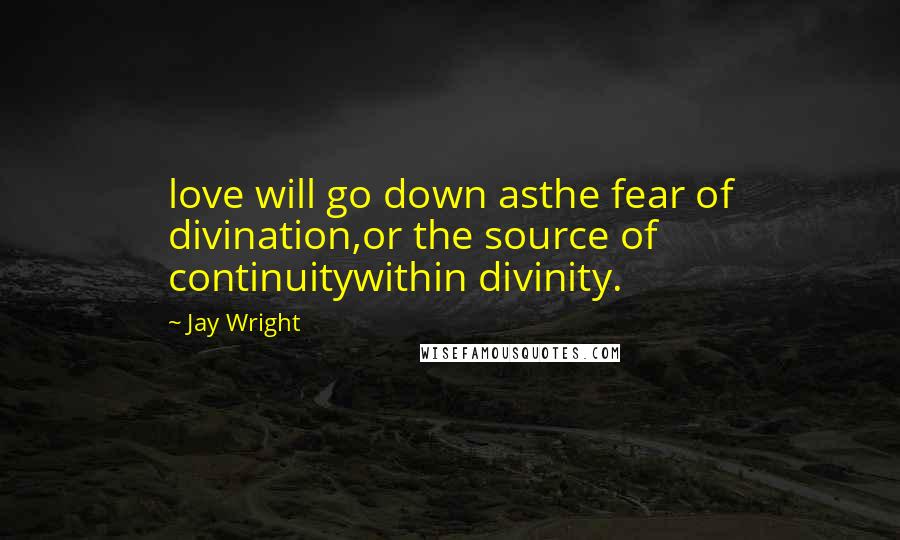 Jay Wright quotes: love will go down asthe fear of divination,or the source of continuitywithin divinity.