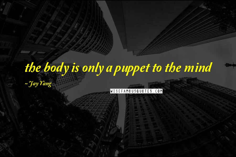 Jay Yang quotes: the body is only a puppet to the mind