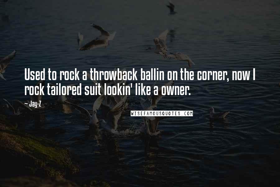 Jay-Z quotes: Used to rock a throwback ballin on the corner, now I rock tailored suit lookin' like a owner.