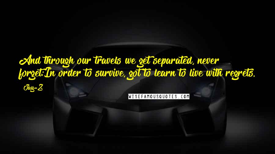 Jay-Z quotes: And through our travels we get separated, never forget:In order to survive, got to learn to live with regrets.