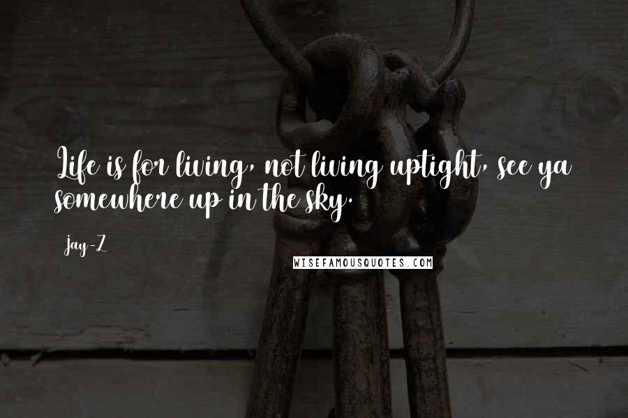 Jay-Z quotes: Life is for living, not living uptight, see ya somewhere up in the sky.