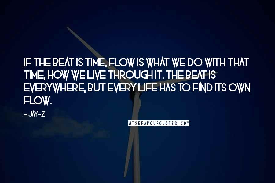 Jay-Z quotes: If the beat is time, flow is what we do with that time, how we live through it. The beat is everywhere, but every life has to find its own
