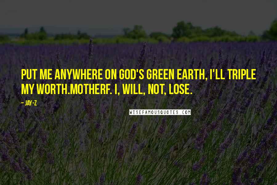 Jay-Z quotes: Put me anywhere on God's green earth, I'll triple my worth.Motherf. I, will, not, lose.