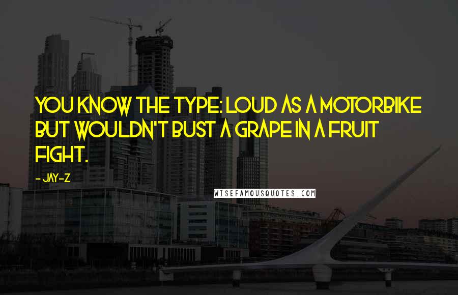 Jay-Z quotes: You know the type: loud as a motorbike but wouldn't bust a grape in a fruit fight.