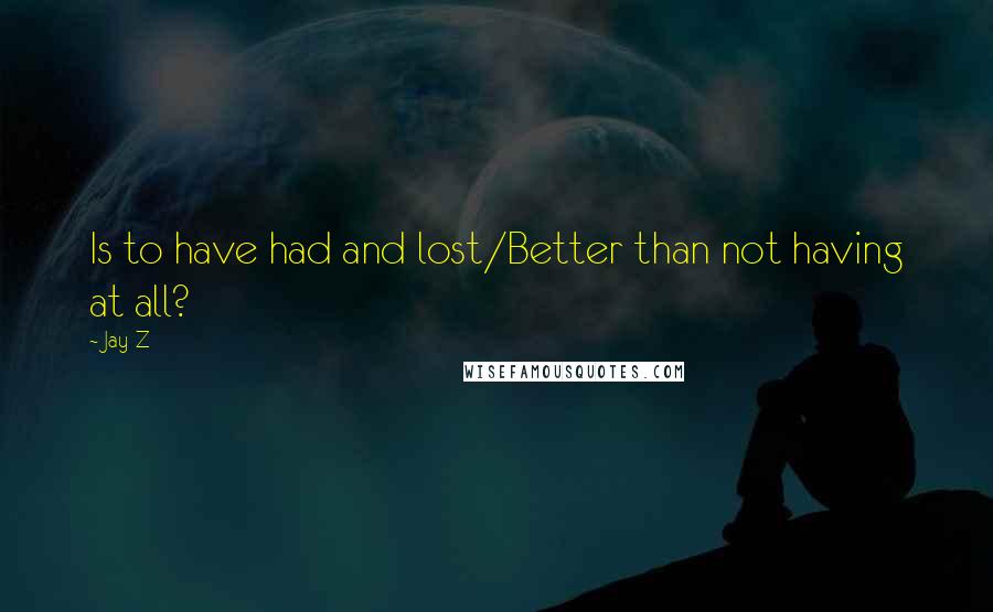 Jay-Z quotes: Is to have had and lost/Better than not having at all?
