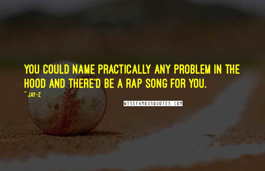 Jay-Z quotes: You could name practically any problem in the hood and there'd be a rap song for you.