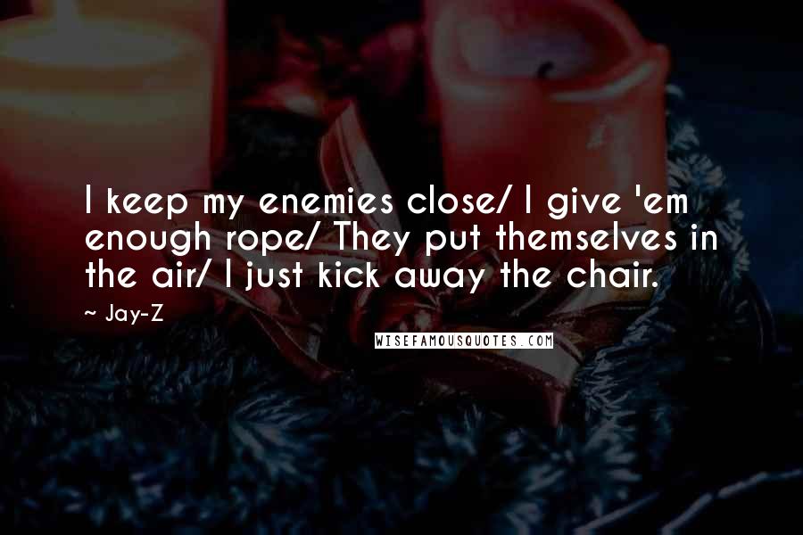Jay-Z quotes: I keep my enemies close/ I give 'em enough rope/ They put themselves in the air/ I just kick away the chair.