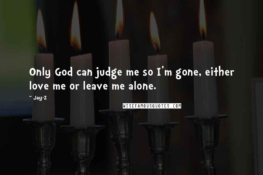 Jay-Z quotes: Only God can judge me so I'm gone, either love me or leave me alone.