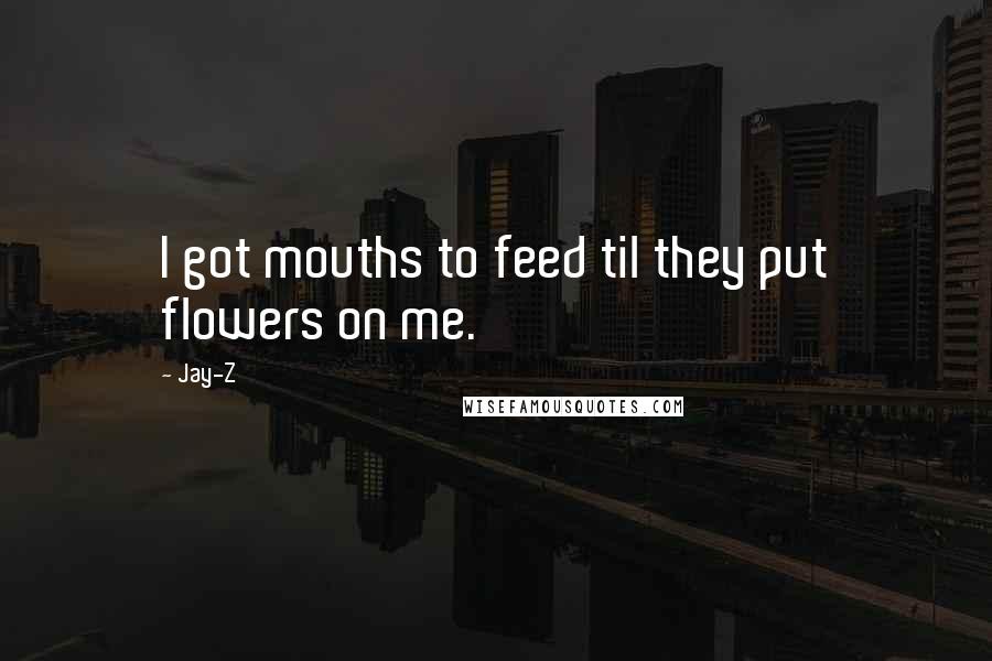 Jay-Z quotes: I got mouths to feed til they put flowers on me.