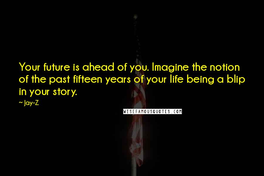 Jay-Z quotes: Your future is ahead of you. Imagine the notion of the past fifteen years of your life being a blip in your story.