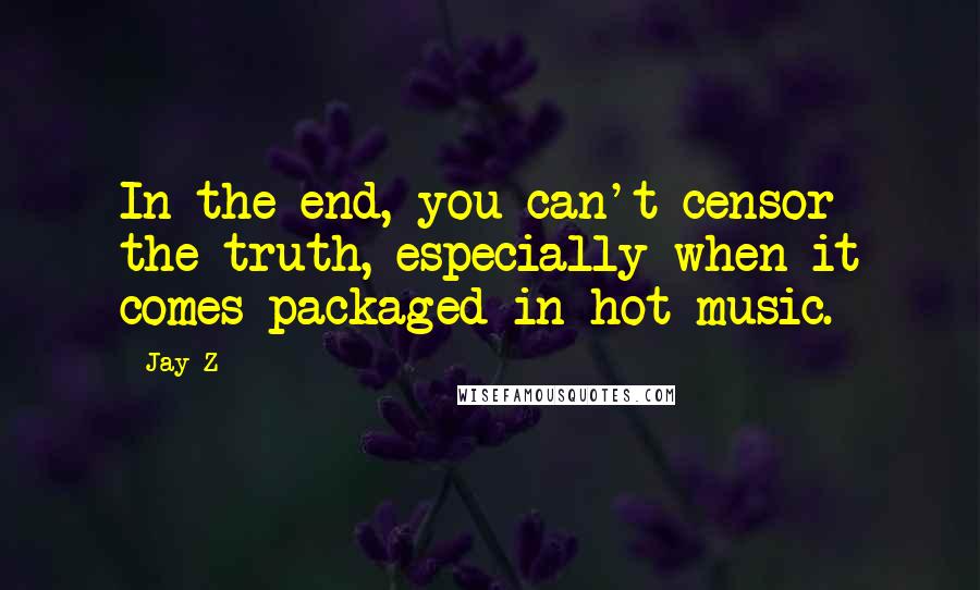 Jay-Z quotes: In the end, you can't censor the truth, especially when it comes packaged in hot music.