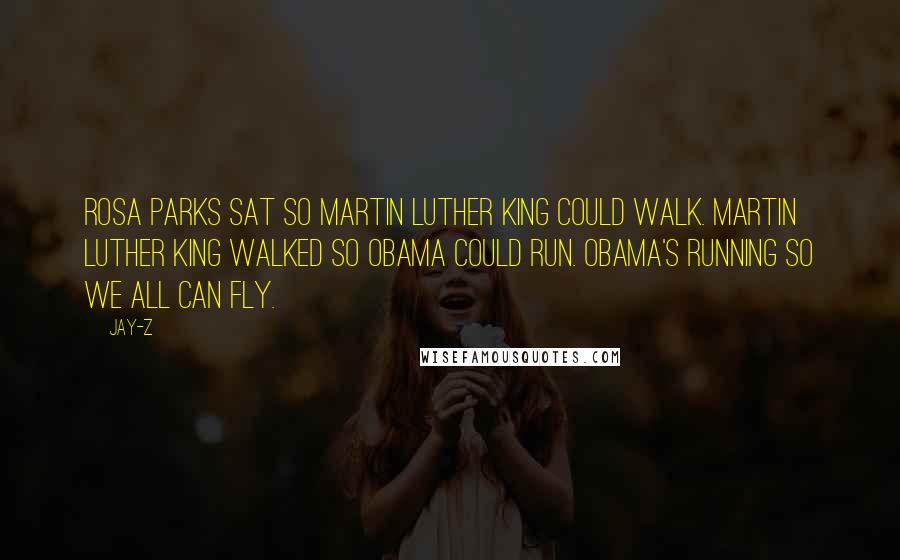 Jay-Z quotes: Rosa Parks sat so Martin Luther King could walk. Martin Luther King walked so Obama could run. Obama's running so we all can fly.
