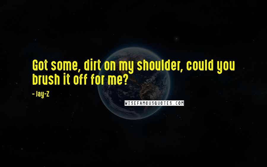 Jay-Z quotes: Got some, dirt on my shoulder, could you brush it off for me?