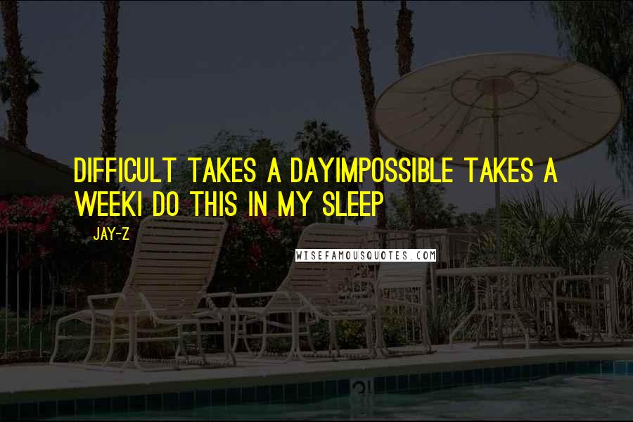 Jay-Z quotes: Difficult takes a dayImpossible takes a weekI do this in my sleep