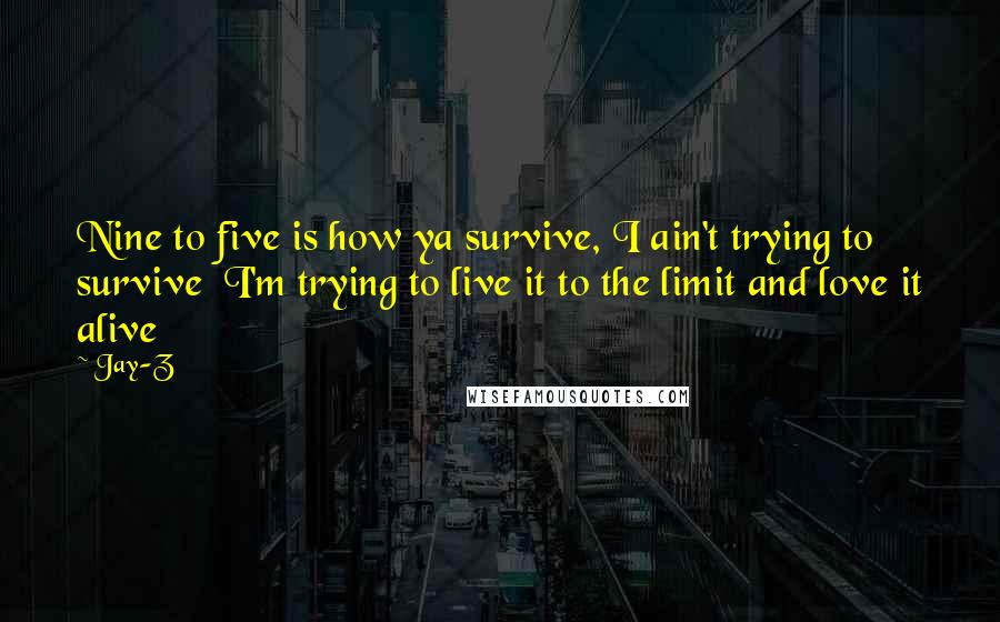 Jay-Z quotes: Nine to five is how ya survive, I ain't trying to survive I'm trying to live it to the limit and love it alive