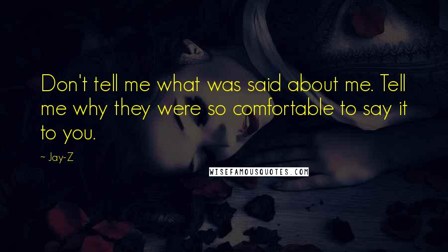 Jay-Z quotes: Don't tell me what was said about me. Tell me why they were so comfortable to say it to you.