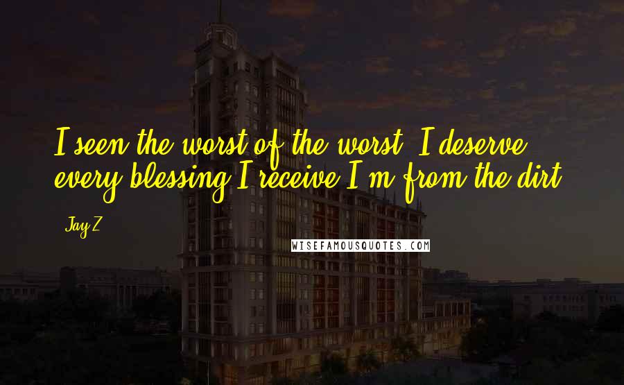 Jay-Z quotes: I seen the worst of the worst. I deserve every blessing I receive I'm from the dirt.