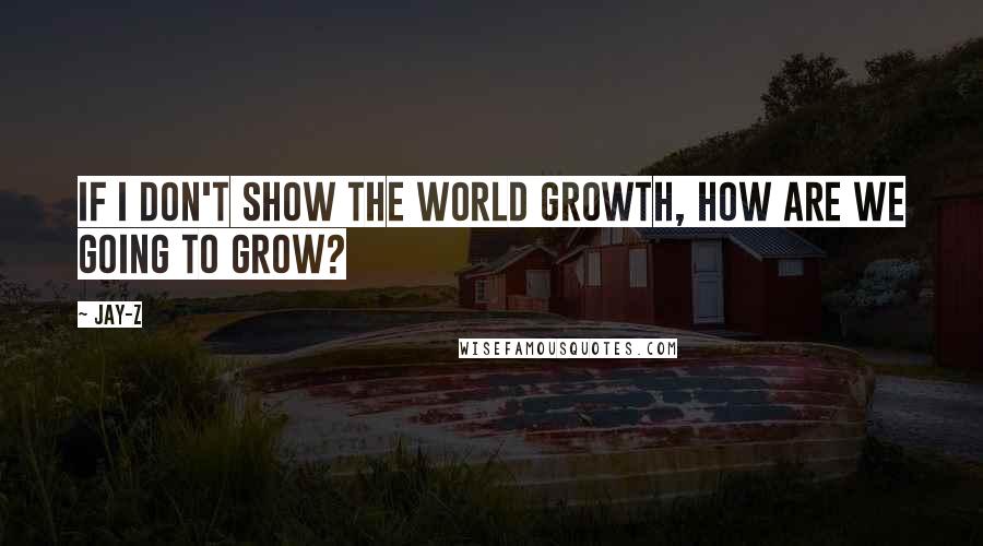 Jay-Z quotes: If I don't show the world growth, how are we going to grow?