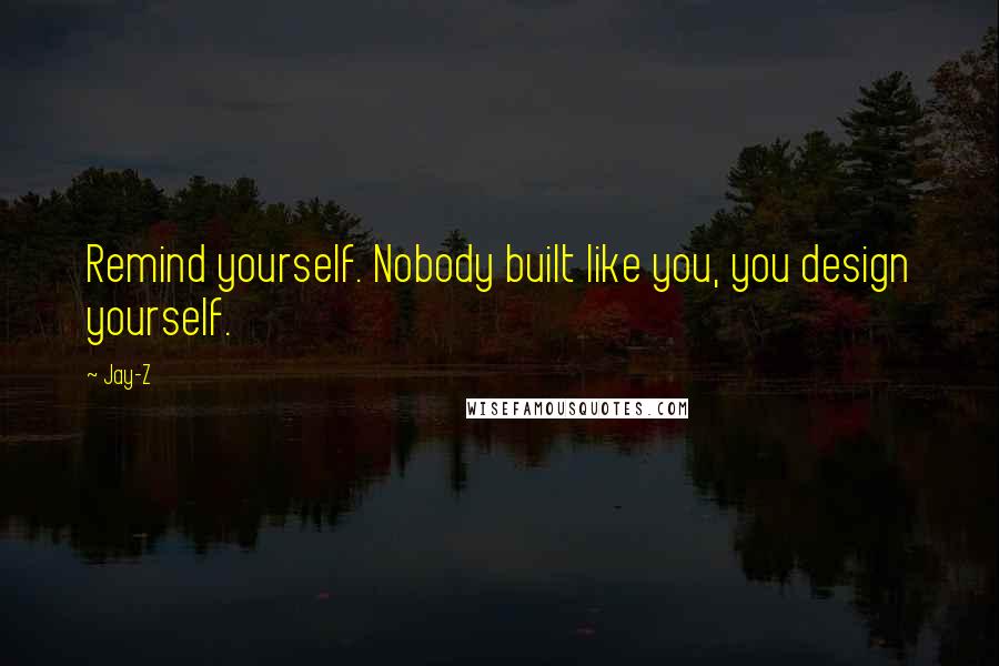 Jay-Z quotes: Remind yourself. Nobody built like you, you design yourself.