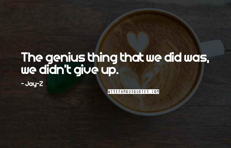 Jay-Z quotes: The genius thing that we did was, we didn't give up.