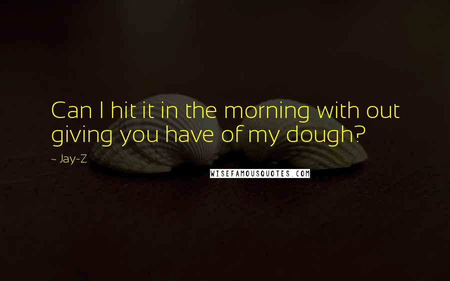 Jay-Z quotes: Can I hit it in the morning with out giving you have of my dough?