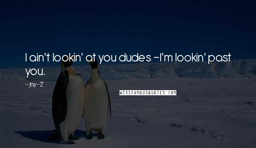 Jay-Z quotes: I ain't lookin' at you dudes -I'm lookin' past you.