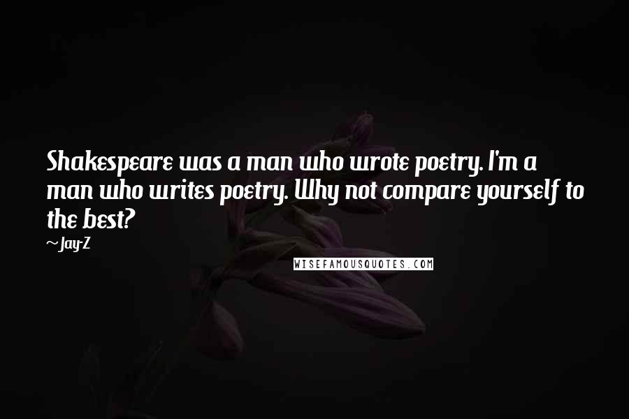 Jay-Z quotes: Shakespeare was a man who wrote poetry. I'm a man who writes poetry. Why not compare yourself to the best?