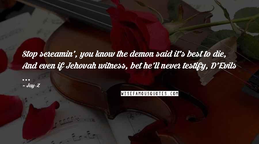Jay-Z quotes: Stop screamin', you know the demon said it's best to die, And even if Jehovah witness, bet he'll never testify, D'Evils ...