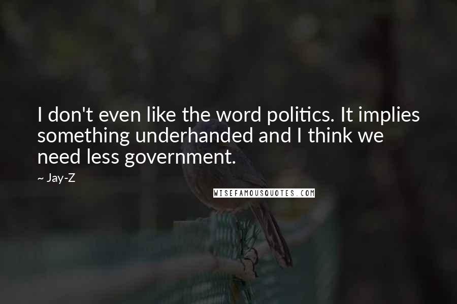 Jay-Z quotes: I don't even like the word politics. It implies something underhanded and I think we need less government.