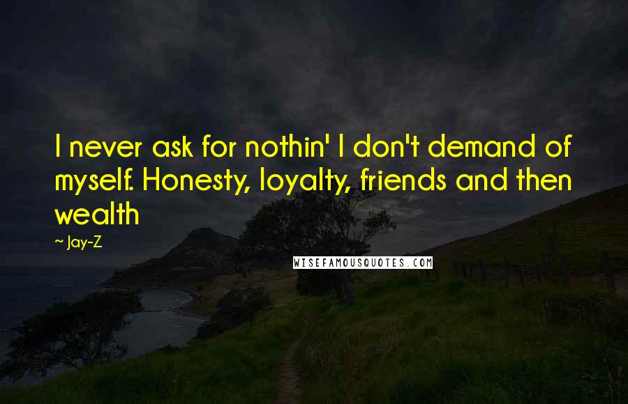 Jay-Z quotes: I never ask for nothin' I don't demand of myself. Honesty, loyalty, friends and then wealth