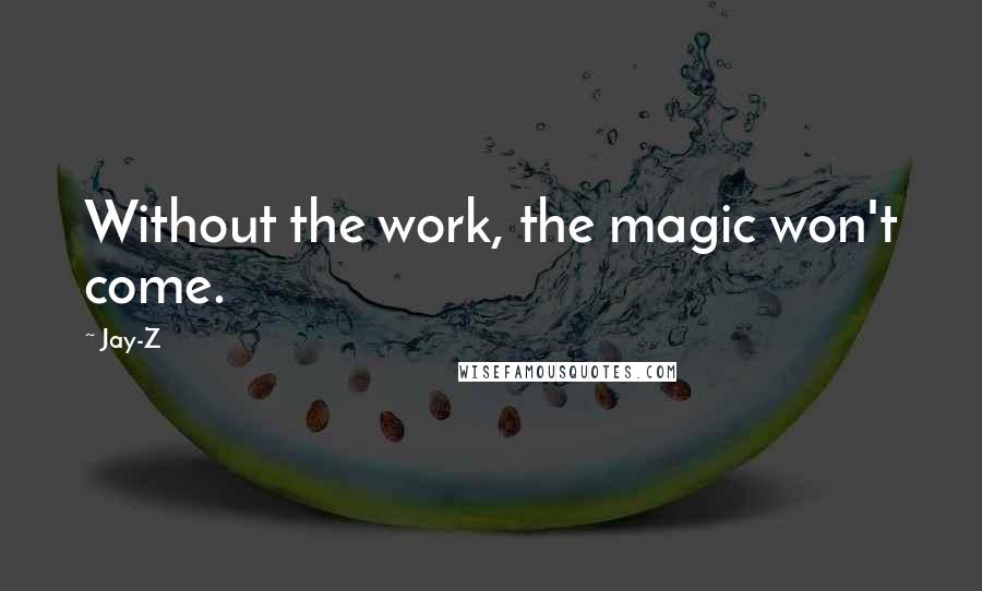 Jay-Z quotes: Without the work, the magic won't come.