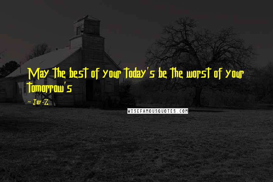 Jay-Z quotes: May the best of your today's be the worst of your tomorrow's