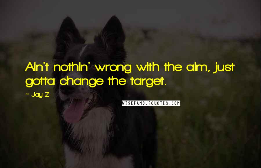 Jay-Z quotes: Ain't nothin' wrong with the aim, just gotta change the target.