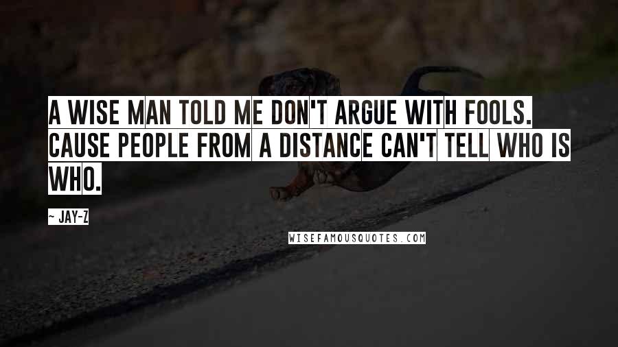 Jay-Z quotes: A wise man told me don't argue with fools. Cause people from a distance can't tell who is who.