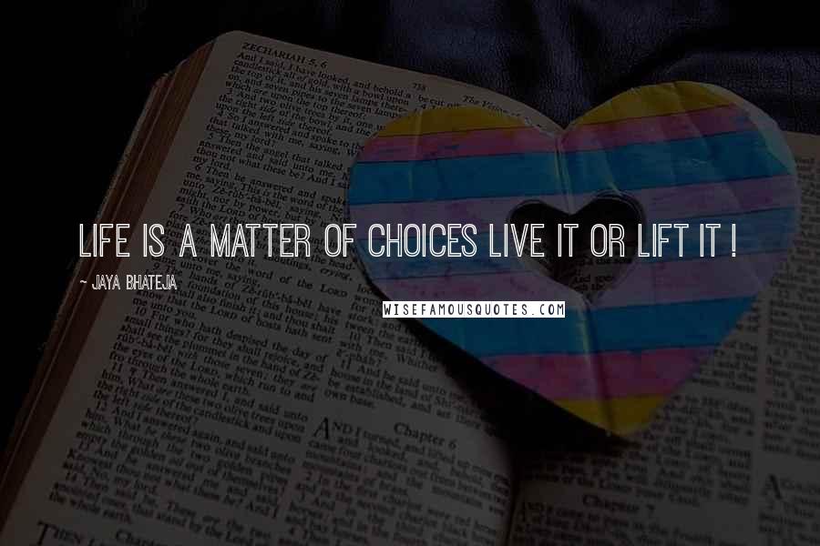 Jaya Bhateja quotes: Life is a matter of choices live it or lift it !