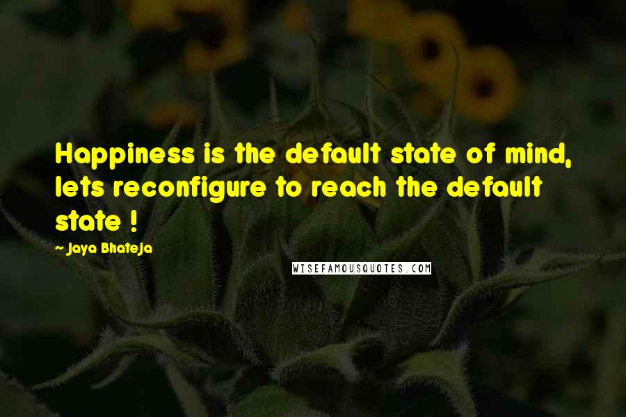 Jaya Bhateja quotes: Happiness is the default state of mind, lets reconfigure to reach the default state !