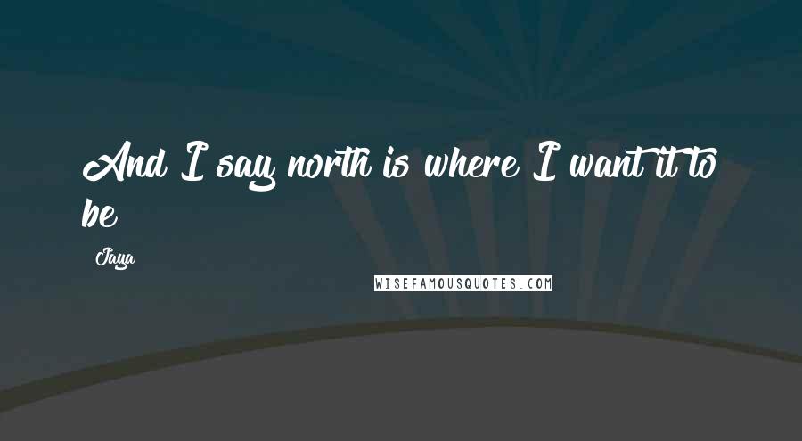 Jaya quotes: And I say north is where I want it to be!