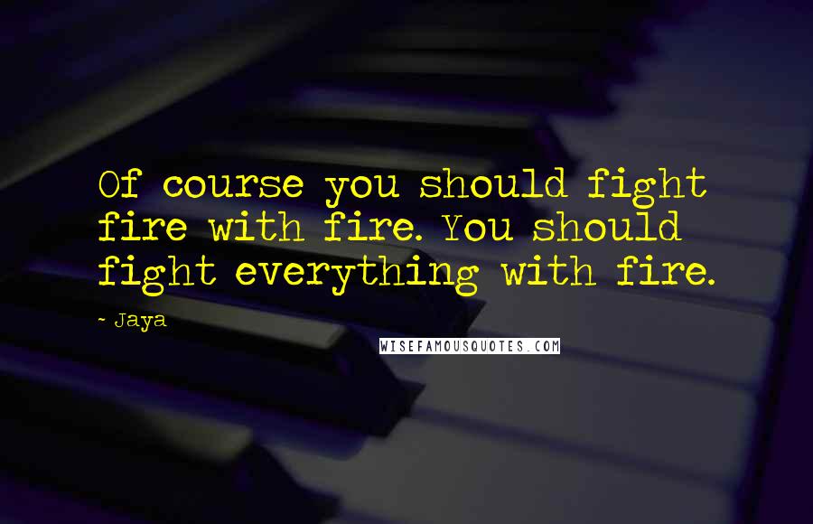 Jaya quotes: Of course you should fight fire with fire. You should fight everything with fire.